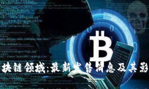 探秘区块链领域：最新发售消息及其影响解析